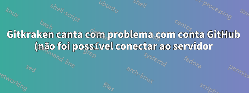 Gitkraken canta com problema com conta GitHub (não foi possível conectar ao servidor)