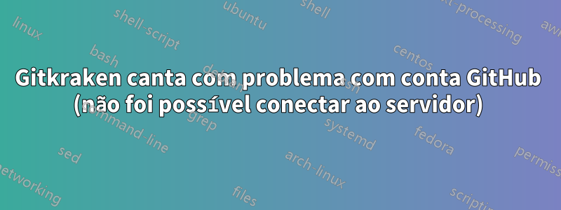 Gitkraken canta com problema com conta GitHub (não foi possível conectar ao servidor)