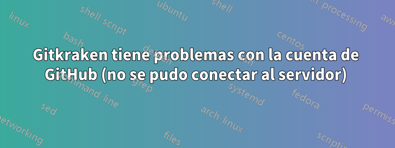 Gitkraken tiene problemas con la cuenta de GitHub (no se pudo conectar al servidor)