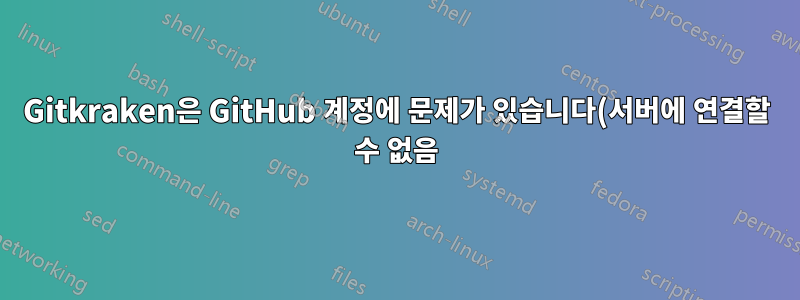 Gitkraken은 GitHub 계정에 문제가 있습니다(서버에 연결할 수 없음).