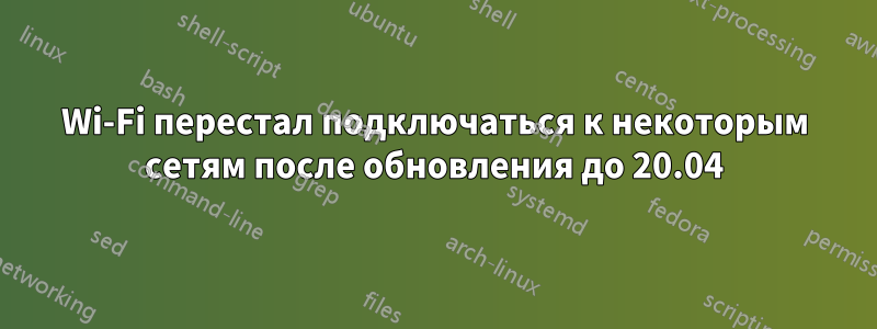 Wi-Fi перестал подключаться к некоторым сетям после обновления до 20.04