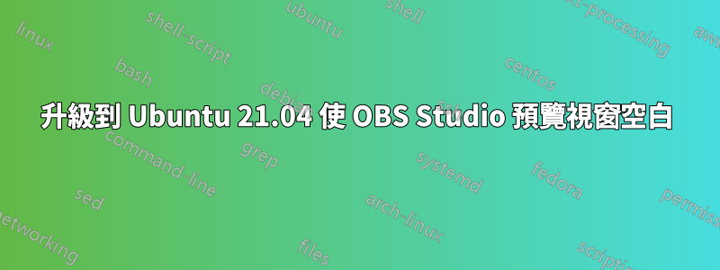 升級到 Ubuntu 21.04 使 OBS Studio 預覽視窗空白