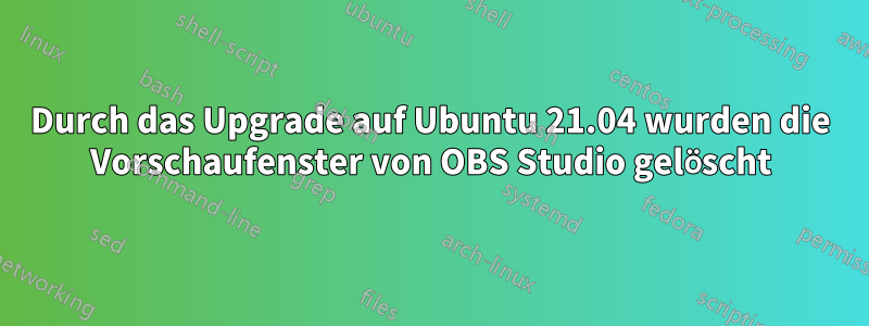 Durch das Upgrade auf Ubuntu 21.04 wurden die Vorschaufenster von OBS Studio gelöscht