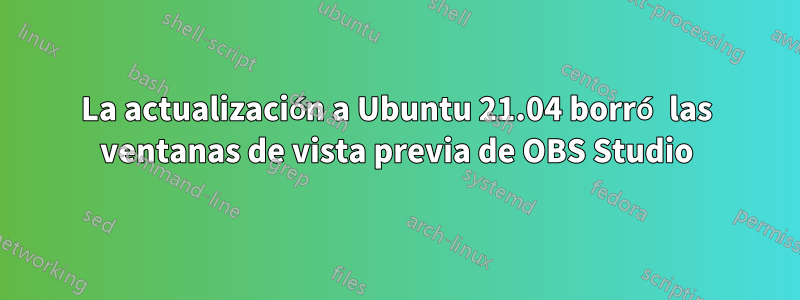 La actualización a Ubuntu 21.04 borró las ventanas de vista previa de OBS Studio