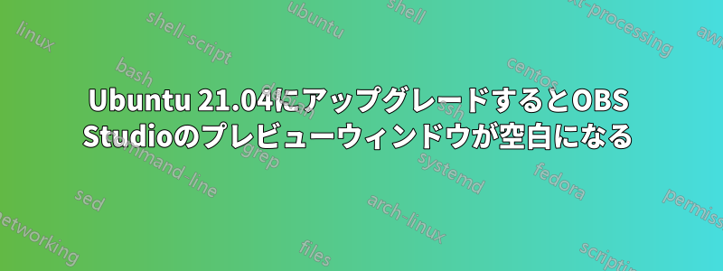 Ubuntu 21.04にアップグレードするとOBS Studioのプレビューウィンドウが空白になる