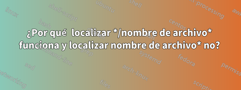 ¿Por qué localizar */nombre de archivo* funciona y localizar nombre de archivo* no?