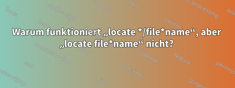 Warum funktioniert „locate */file*name“, aber „locate file*name“ nicht?