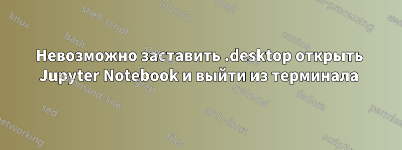 Невозможно заставить .desktop открыть Jupyter Notebook и выйти из терминала