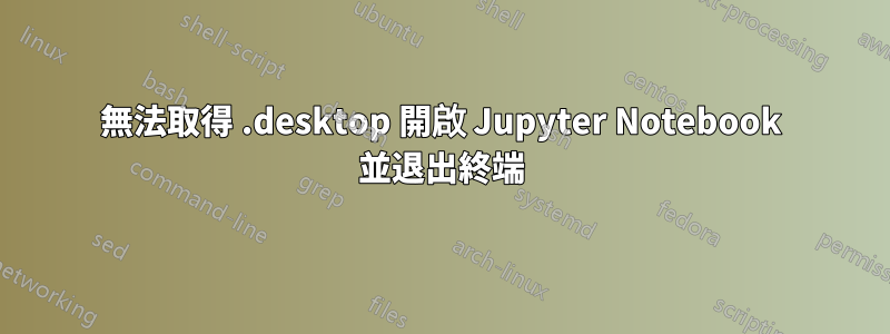 無法取得 .desktop 開啟 Jupyter Notebook 並退出終端