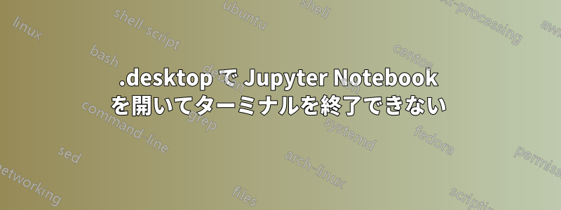 .desktop で Jupyter Notebook を開いてターミナルを終了できない