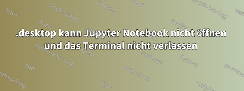 .desktop kann Jupyter Notebook nicht öffnen und das Terminal nicht verlassen