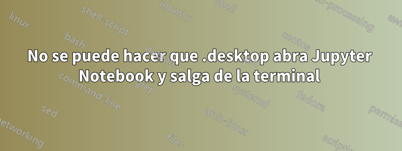 No se puede hacer que .desktop abra Jupyter Notebook y salga de la terminal