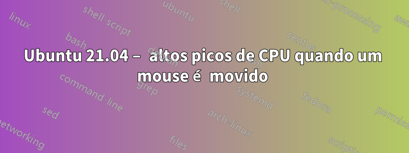 Ubuntu 21.04 – altos picos de CPU quando um mouse é movido