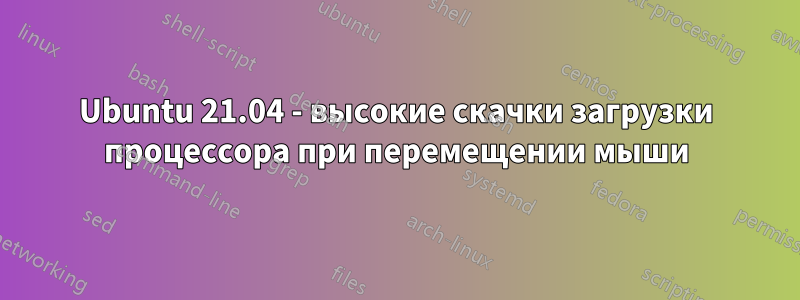 Ubuntu 21.04 - высокие скачки загрузки процессора при перемещении мыши