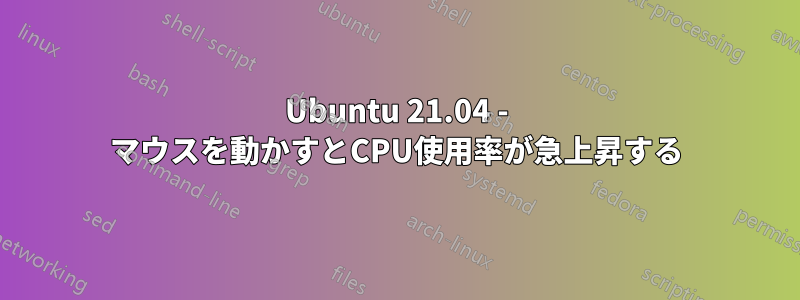 Ubuntu 21.04 - マウスを動かすとCPU使用率が急上昇する