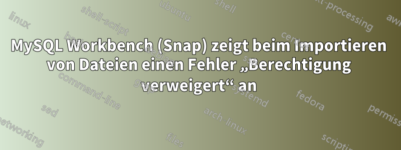 MySQL Workbench (Snap) zeigt beim Importieren von Dateien einen Fehler „Berechtigung verweigert“ an