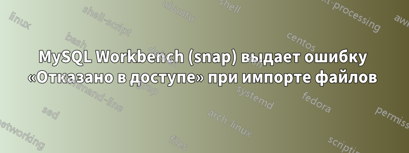 MySQL Workbench (snap) выдает ошибку «Отказано в доступе» при импорте файлов