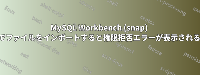 MySQL Workbench (snap) でファイルをインポートすると権限拒否エラーが表示される