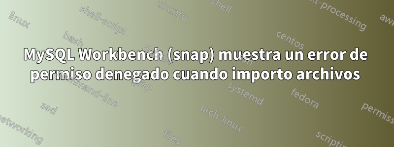 MySQL Workbench (snap) muestra un error de permiso denegado cuando importo archivos