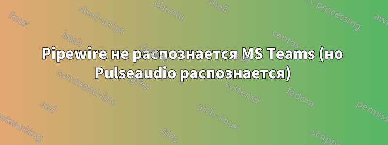 Pipewire не распознается MS Teams (но Pulseaudio распознается)