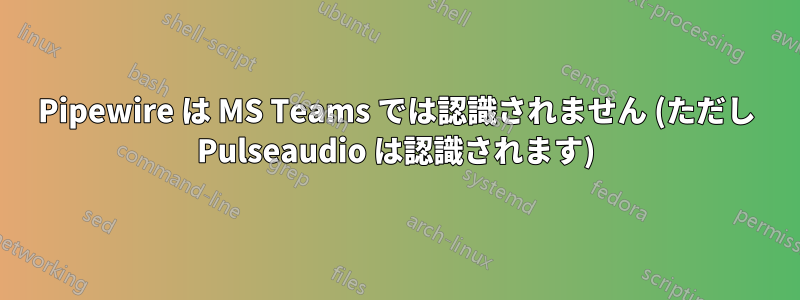 Pipewire は MS Teams では認識されません (ただし Pulseaudio は認識されます)