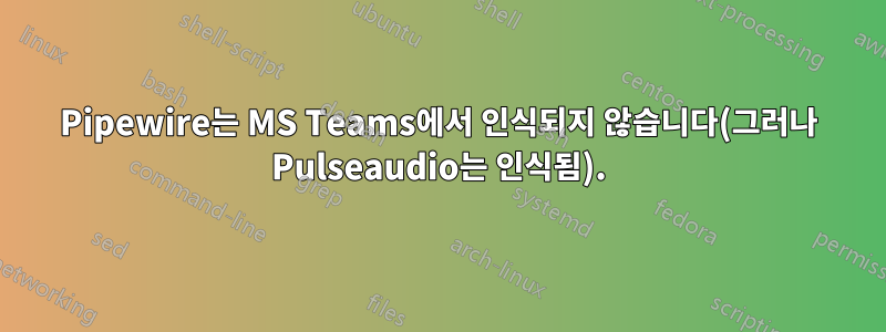 Pipewire는 MS Teams에서 인식되지 않습니다(그러나 Pulseaudio는 인식됨).