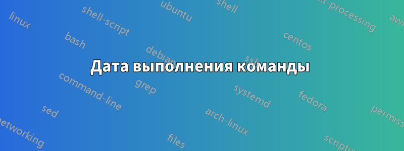 Дата выполнения команды