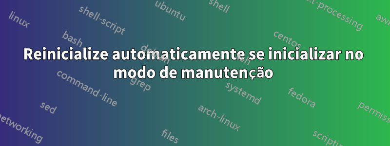 Reinicialize automaticamente se inicializar no modo de manutenção