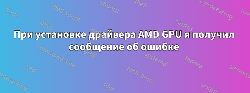 При установке драйвера AMD GPU я получил сообщение об ошибке