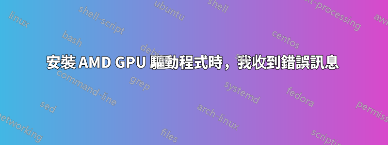 安裝 AMD GPU 驅動程式時，我收到錯誤訊息