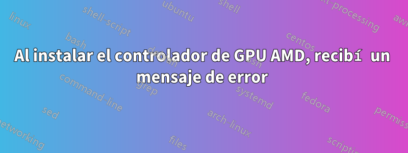 Al instalar el controlador de GPU AMD, recibí un mensaje de error