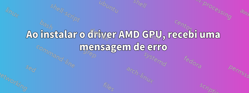 Ao instalar o driver AMD GPU, recebi uma mensagem de erro