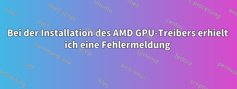 Bei der Installation des AMD GPU-Treibers erhielt ich eine Fehlermeldung