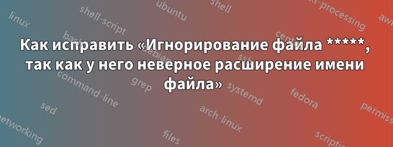 Как исправить «Игнорирование файла *****, так как у него неверное расширение имени файла» 