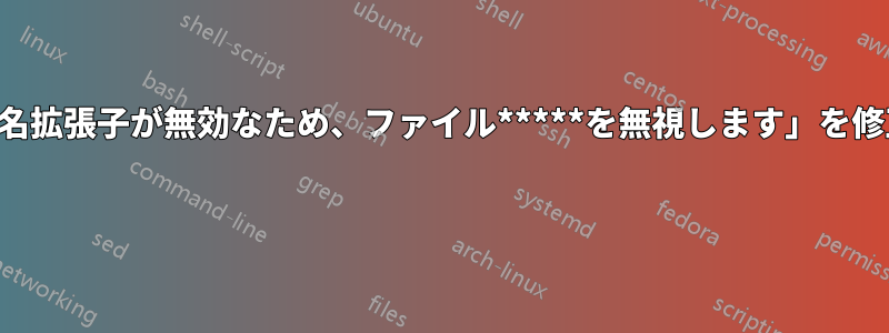 「ファイル名拡張子が無効なため、ファイル*****を無視します」を修正する方法 