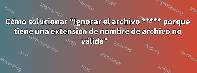 Cómo solucionar "Ignorar el archivo ***** porque tiene una extensión de nombre de archivo no válida" 