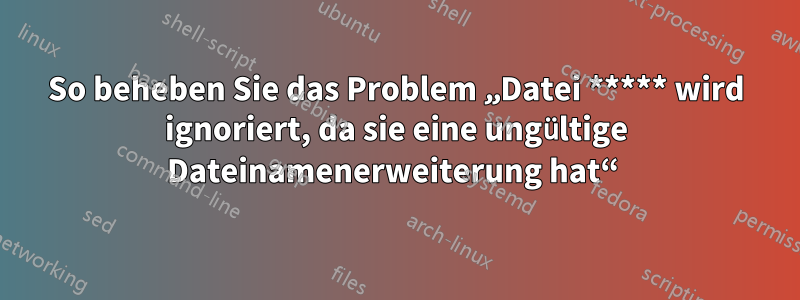 So beheben Sie das Problem „Datei ***** wird ignoriert, da sie eine ungültige Dateinamenerweiterung hat“ 