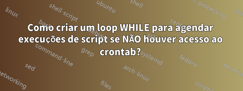 Como criar um loop WHILE para agendar execuções de script se NÃO houver acesso ao crontab?