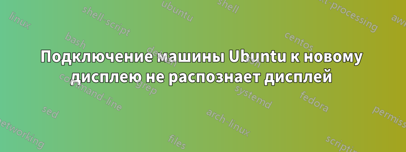 Подключение машины Ubuntu к новому дисплею не распознает дисплей