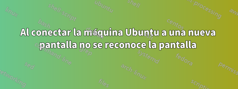 Al conectar la máquina Ubuntu a una nueva pantalla no se reconoce la pantalla