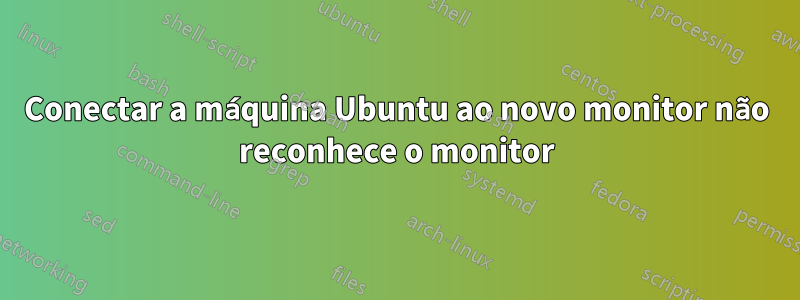 Conectar a máquina Ubuntu ao novo monitor não reconhece o monitor