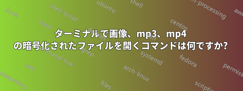 ターミナルで画像、mp3、mp4 の暗号化されたファイルを開くコマンドは何ですか?