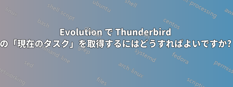 Evolution で Thunderbird の「現在のタスク」を取得するにはどうすればよいですか?