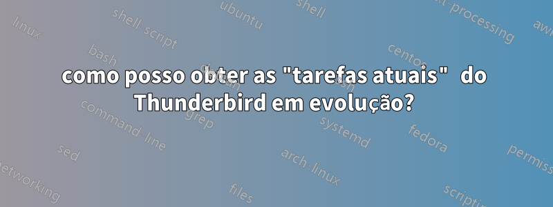 como posso obter as "tarefas atuais" do Thunderbird em evolução?