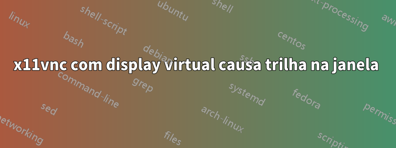 x11vnc com display virtual causa trilha na janela