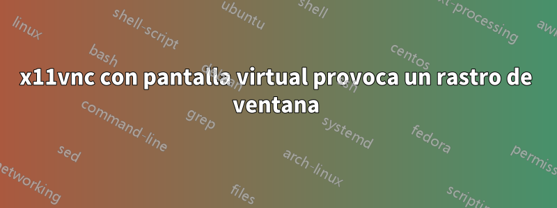 x11vnc con pantalla virtual provoca un rastro de ventana