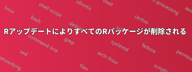 RアップデートによりすべてのRパッケージが削除される