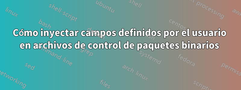 Cómo inyectar campos definidos por el usuario en archivos de control de paquetes binarios