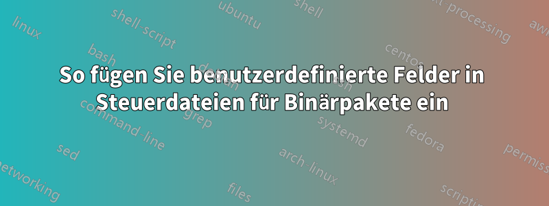 So fügen Sie benutzerdefinierte Felder in Steuerdateien für Binärpakete ein