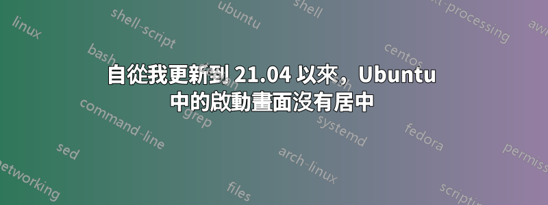 自從我更新到 21.04 以來，Ubuntu 中的啟動畫面沒有居中